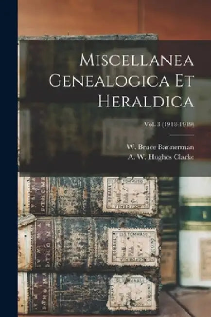 Miscellanea Genealogica Et Heraldica; Vol. 3 (1918-1919) by W. Bruce (William Bruce) Bannerman