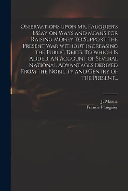 Observations Upon Mr. Fauquier's Essay on Ways and Means for Raising Money to Support the Present War Without Increasing the Public Debts. To Which is by J. (Joseph) D. 1784 Massie
