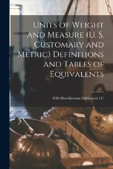 Units of Weight and Measure (U. S. Customary and Metric) Definitions and Tables of Equivalents; NBS Miscellaneous Publication 121 by Anonymous