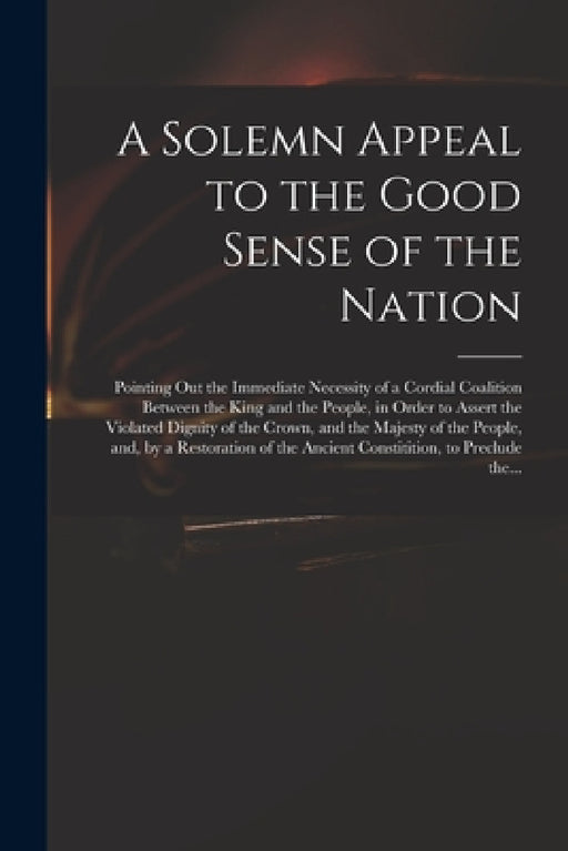 A Solemn Appeal to the Good Sense of the Nation: Pointing out the Immediate Necessity of a Cordial Coalition Between the King and the People, in Order by Anonymous