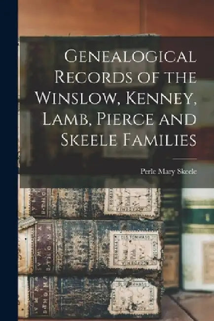 Genealogical Records of the Winslow, Kenney, Lamb, Pierce and Skeele Families by Perle Mary 1869- Skeele