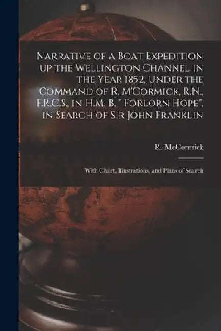 Narrative of a Boat Expedition up the Wellington Channel in the Year 1852, Under the Command of R. M'Cormick, R.N., F.R.C.S., in H.M. B. " Forlorn Hop by R. (Robert) 1800-1890 McCormick
