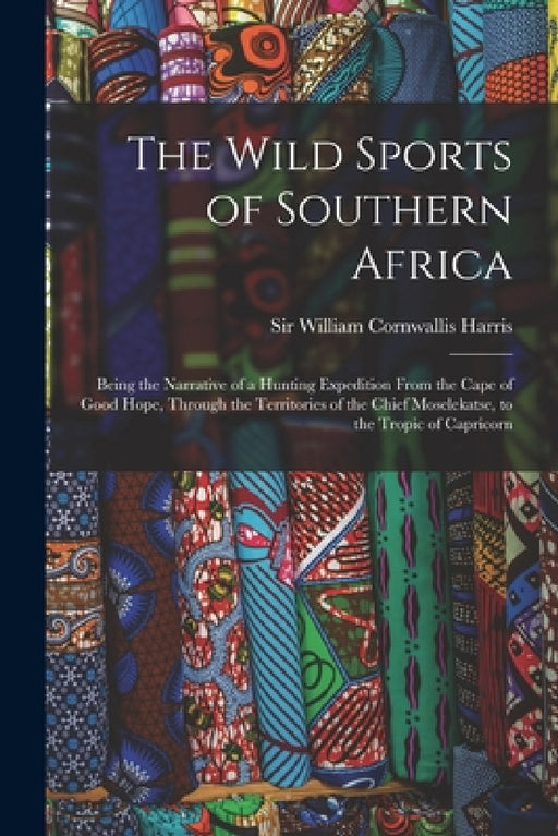 The Wild Sports of Southern Africa: Being the Narrative of a Hunting Expedition From the Cape of Good Hope, Through the Territories of the Chief Mosel by William Cornwallis Harris