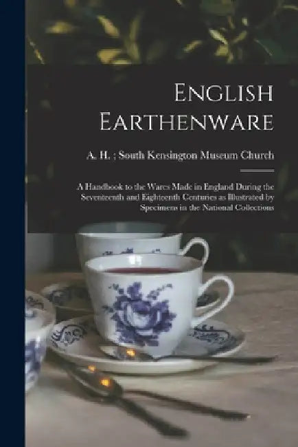 English Earthenware: a Handbook to the Wares Made in England During the Seventeenth and Eighteenth Centuries as Illustrated by Specimens in by A. H. (Arthur Herbert) Sout Church