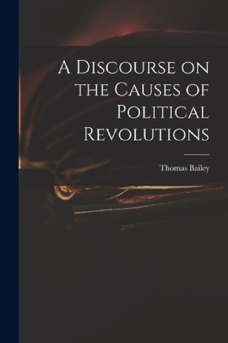 A Discourse on the Causes of Political Revolutions by Thomas 1785-1856 Bailey