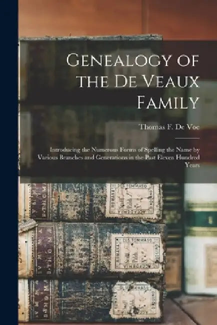 Genealogy of the De Veaux Family: Introducing the Numerous Forms of Spelling the Name by Various Branches and Generations in the Past Eleven Hundred Y by Thomas F. (Thomas Farrington) de Voe