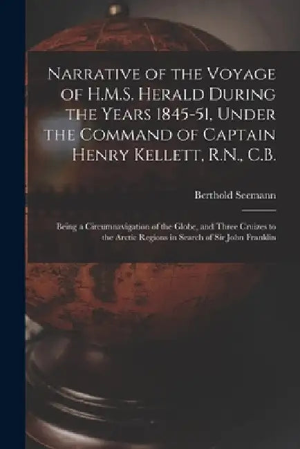 Narrative of the Voyage of H.M.S. Herald During the Years 1845-51, Under the Command of Captain Henry Kellett, R.N., C.B. [microform]: Being a Circumn by Berthold 1825-1871 Seemann