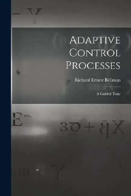 Adaptive Control Processes: a Guided Tour by Richard Ernest 1920- Bellman