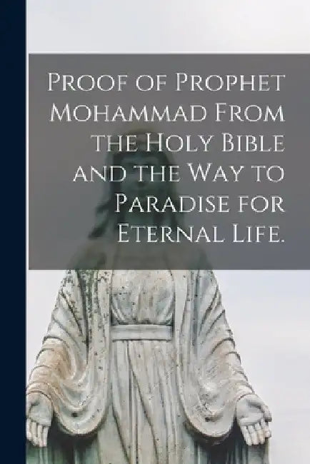 Proof of Prophet Mohammad From the Holy Bible and the Way to Paradise for Eternal Life. by Anonymous