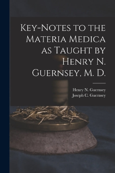 Key-notes to the Materia Medica as Taught by Henry N. Guernsey, M. D. by Henry N. (Henry Newell) 18 Guernsey, Joseph C. (Joseph Colburn) Guernsey