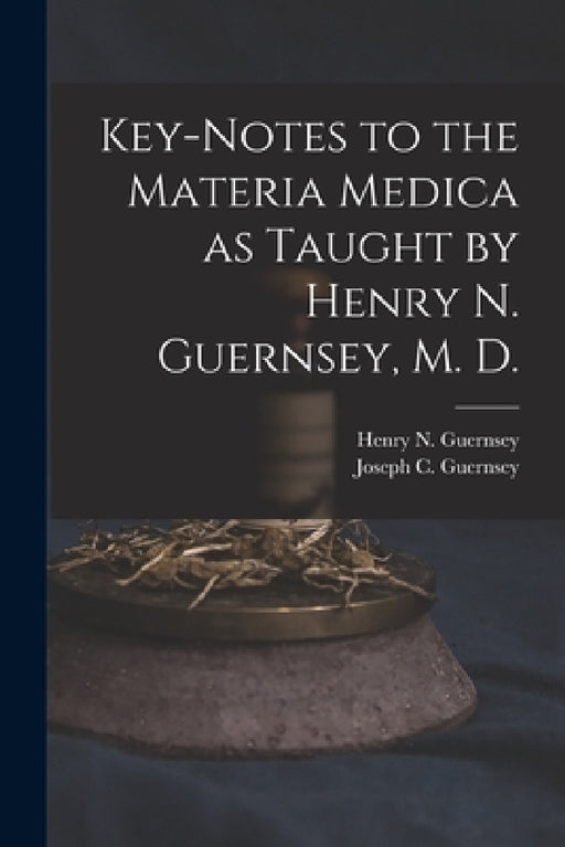 Key-notes to the Materia Medica as Taught by Henry N. Guernsey, M. D. by Henry N. (Henry Newell) 18 Guernsey, Joseph C. (Joseph Colburn) Guernsey