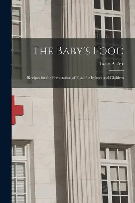 The Baby's Food: Recipes for the Preparation of Food for Infants and Children by Isaac a. (Isaac Arthur) 1867- Abt