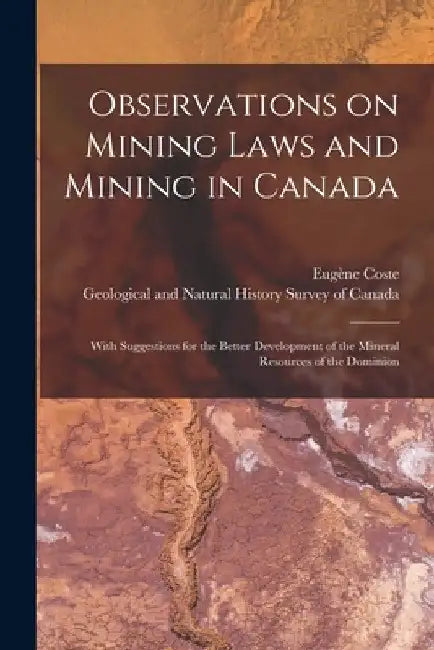 Observations on Mining Laws and Mining in Canada [microform]: With Suggestions for the Better Development of the Mineral Resources of the Dominion by Eugène B. 1859 Coste
