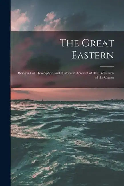 The Great Eastern [microform]: Being a Full Description and Historical Account of This Monarch of the Ocean by Anonymous
