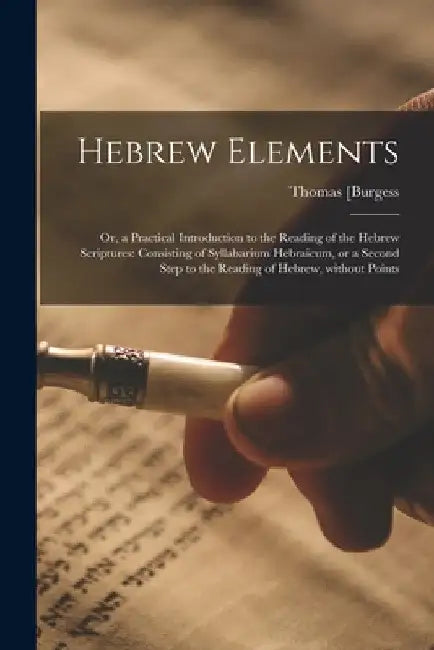 Hebrew Elements; or, a Practical Introduction to the Reading of the Hebrew Scriptures: Consisting of Syllabarium Hebraicum, or a Second Step to the Re by Thomas 1756-1837] [Burgess