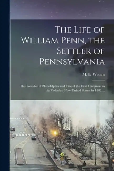 The Life of William Penn, the Settler of Pennsylvania: the Founder of Philadelphia and One of the First Lawgivers in the Colonies, Now United States, by M. L. (Mason Locke) 1759-1825 Weems