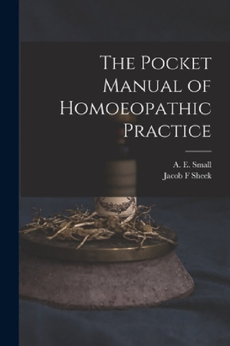 The Pocket Manual of Homoeopathic Practice by A. E. (Alvan Edmond) 1811-1866 Small, Jacob F. Sheek