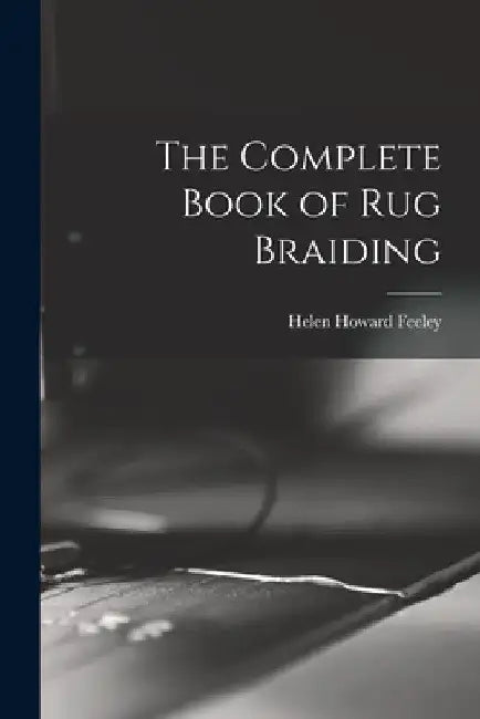 The Complete Book of Rug Braiding by Helen Howard Feeley