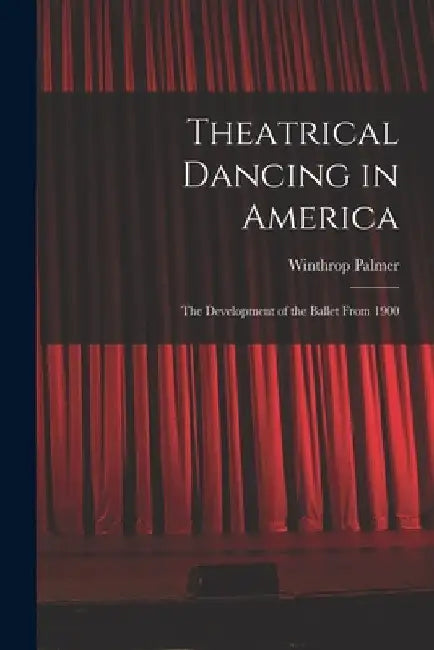 Theatrical Dancing in America; the Development of the Ballet From 1900 by Winthrop Palmer