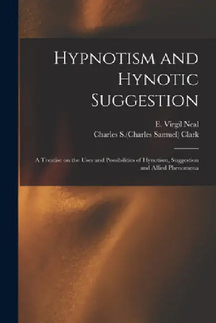 Hypnotism and Hynotic Suggestion; a Treatise on the Uses and Possibilities of Hynotism, Suggestion and Allied Phenomena by E. Virgil Neal