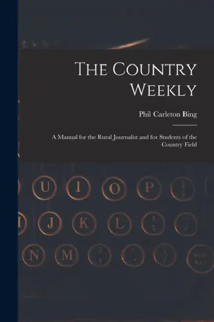 The Country Weekly: a Manual for the Rural Journalist and for Students of the Country Field by Phil Carleton 1883- Bing
