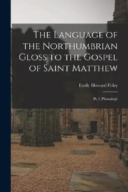 The Language of the Northumbrian Gloss to the Gospel of Saint Matthew: Pt. I. Phonology by Emily Howard Foley