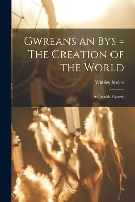 Gwreans an Bys = The Creation of the World: a Cornish Mystery by Whitley 1830-1909 Stokes