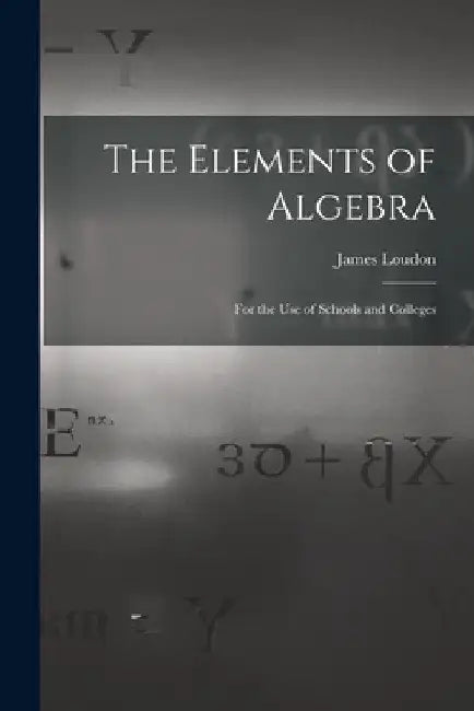 The Elements of Algebra [microform]: for the Use of Schools and Colleges by James 1841-1916 Loudon