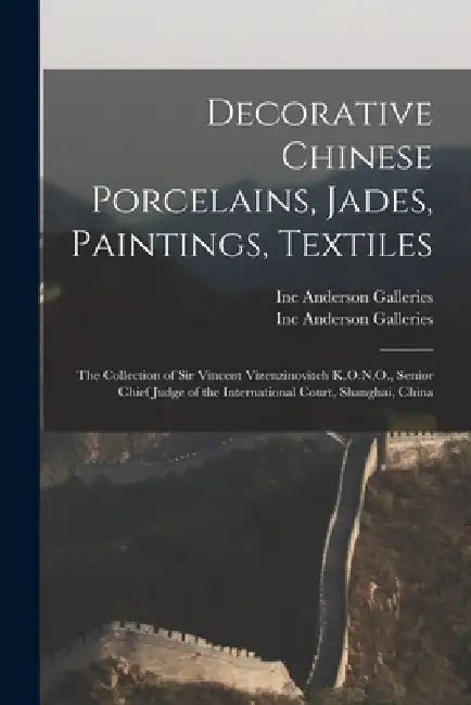 Decorative Chinese Porcelains, Jades, Paintings, Textiles: the Collection of Sir Vincent Vizenzinovitch K.O.N.O., Senior Chief Judge of the Internatio by Inc Anderson Galleries