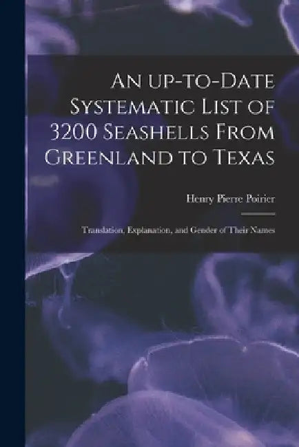 An Up-to-date Systematic List of 3200 Seashells From Greenland to Texas: Translation, Explanation, and Gender of Their Names by Henry Pierre 1886- Poirier