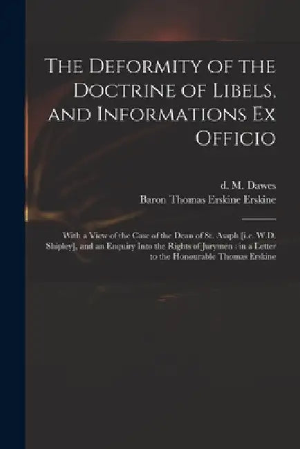 The Deformity of the Doctrine of Libels, and Informations Ex Officio: With a View of the Case of the Dean of St. Asaph [i.e. W.D. Shipley], and an Enq by M. (Manasseh) D. 1829 Dawes