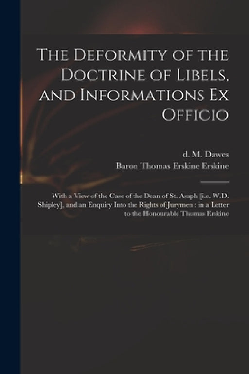 The Deformity of the Doctrine of Libels, and Informations Ex Officio: With a View of the Case of the Dean of St. Asaph [i.e. W.D. Shipley], and an Enq by M. (Manasseh) D. 1829 Dawes, Thomas Erskine Baron Erskine