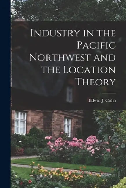 Industry in the Pacific Northwest and the Location Theory by Edwin J. 1921- Cohn