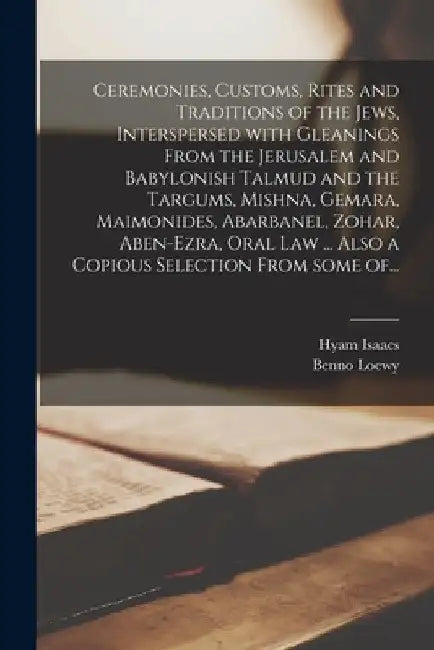 Ceremonies, Customs, Rites and Traditions of the Jews, Interspersed With Gleanings From the Jerusalem and Babylonish Talmud and the Targums, Mishna, G by Hyam B. 1794 Isaacs