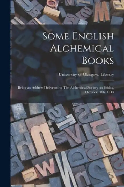 Some English Alchemical Books: Being an Address Delivered to The Alchemical Society on Friday, October 10th, 1913 by University of Glasgow Library
