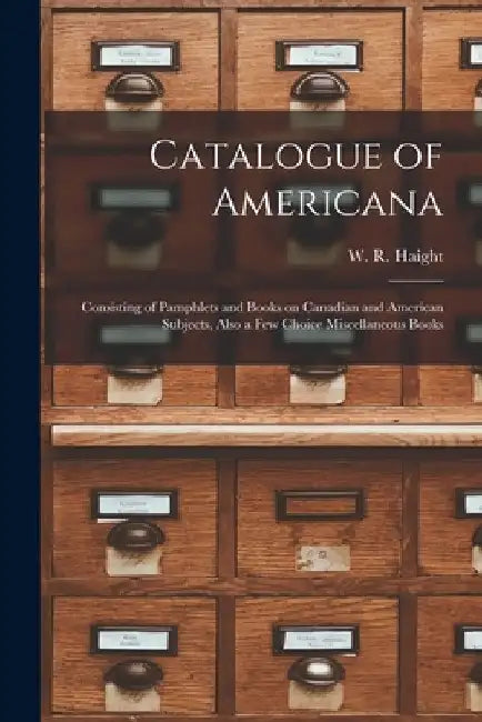 Catalogue of Americana [microform]: Consisting of Pamphlets and Books on Canadian and American Subjects, Also a Few Choice Miscellaneous Books by W. R. (Willet Ricketson) 185 Haight