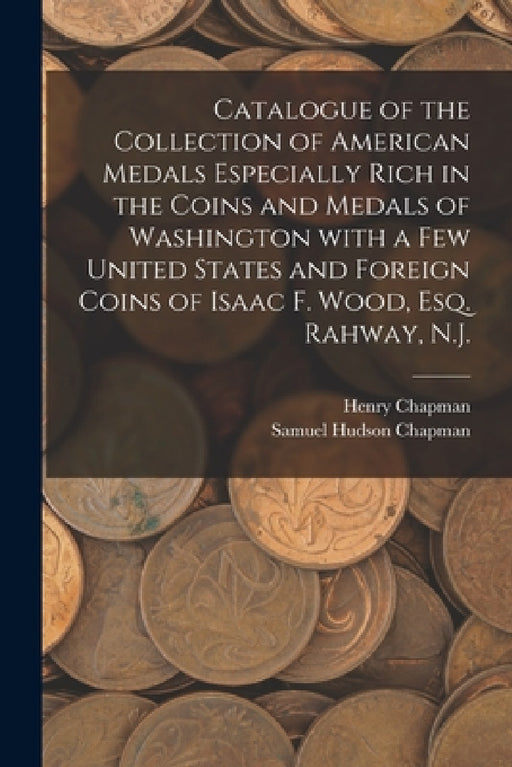 Catalogue of the Collection of American Medals Especially Rich in the Coins and Medals of Washington With a Few United States and Foreign Coins of Isa by Henry Chapman, Samuel Hudson Chapman