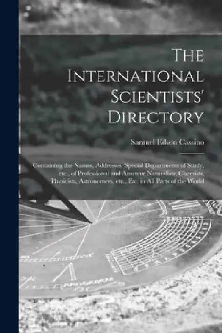 The International Scientists' Directory: Containing the Names, Addresses, Special Departments of Study, Etc., of Professional and Amateur Naturalists, by Samuel Edson 1856-1937 Cassino