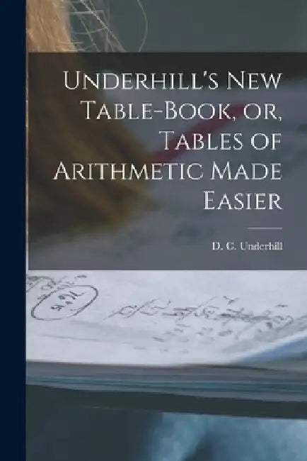 Underhill's New Table-book, or, Tables of Arithmetic Made Easier [microform] by D. C. (Daniel C. ). Underhill