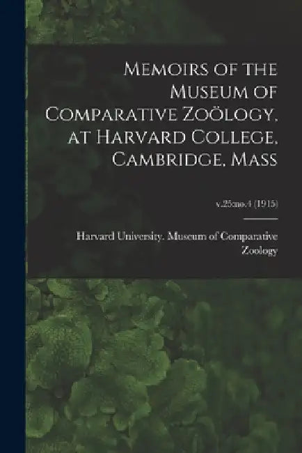 Memoirs of the Museum of Comparative Zoölogy, at Harvard College, Cambridge, Mass; v.25: no.4 (1915) by Harvard University Museum of Compara