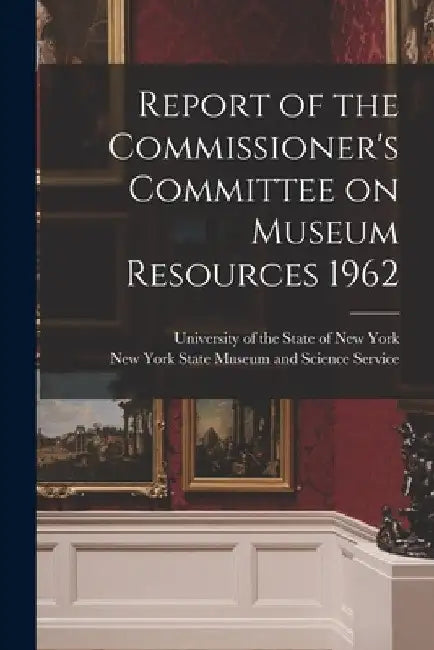 Report of the Commissioner's Committee on Museum Resources 1962 by University of the State of New York