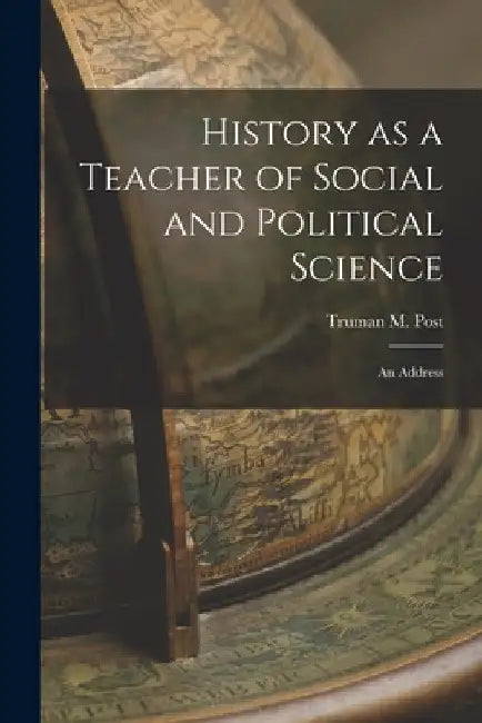 History as a Teacher of Social and Political Science: an Address by Truman M. (Truman Marcellus) 1. Post