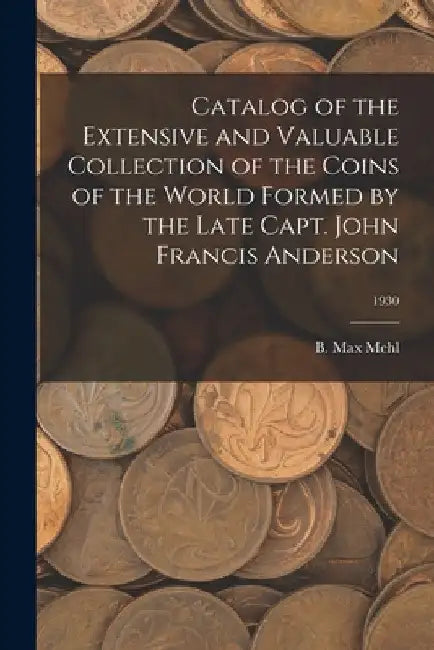 Catalog of the Extensive and Valuable Collection of the Coins of the World Formed by the Late Capt. John Francis Anderson; 1930 by B. Max Mehl