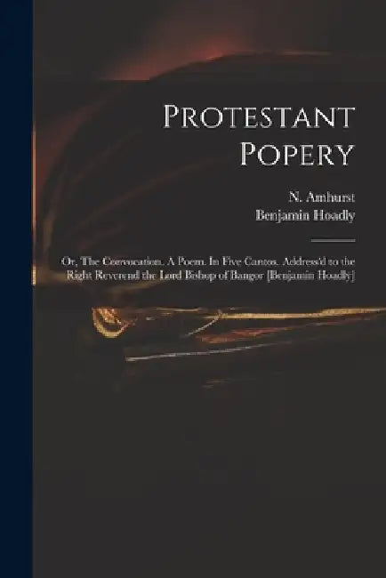 Protestant Popery: or, The Convocation. A Poem. In Five Cantos. Address'd to the Right Reverend the Lord Bishop of Bangor [Benjamin Hoadl by N. (Nicholas) 1697-1742 Amhurst