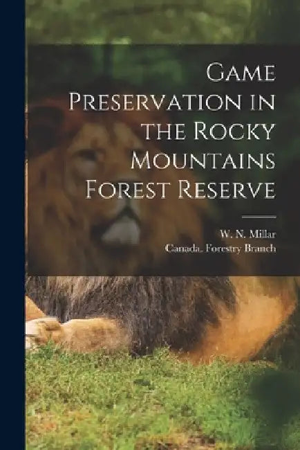 Game Preservation in the Rocky Mountains Forest Reserve [microform] by W. N. (Willis Norman) Millar