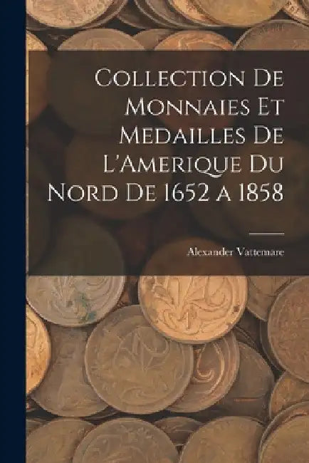 Collection De Monnaies Et Medailles De L'Amerique Du Nord De 1652 a 1858 by Alexander Vattemare