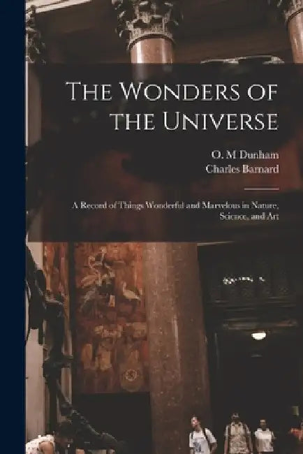 The Wonders of the Universe: a Record of Things Wonderful and Marvelous in Nature, Science, and Art by O. M. Dunham
