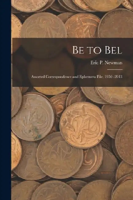 Be to Bel: Assorted Correspondence and Ephemera File, 1950 -2013 by Eric P Newman