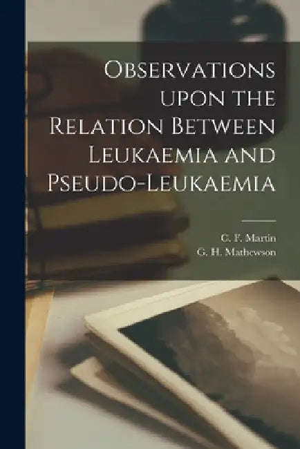Observations Upon the Relation Between Leukaemia and Pseudo-leukaemia [microform] by C. F. (Charles Ferdinand) B. Martin