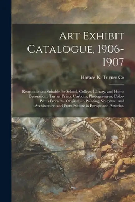 Art Exhibit Catalogue, 1906-1907: Reproductions Suitable for School, College, Library, and Home Decoration: Turner Prints, Carbons, Photogravures, Col by Mass ). Horace K. Turner Co (Boston